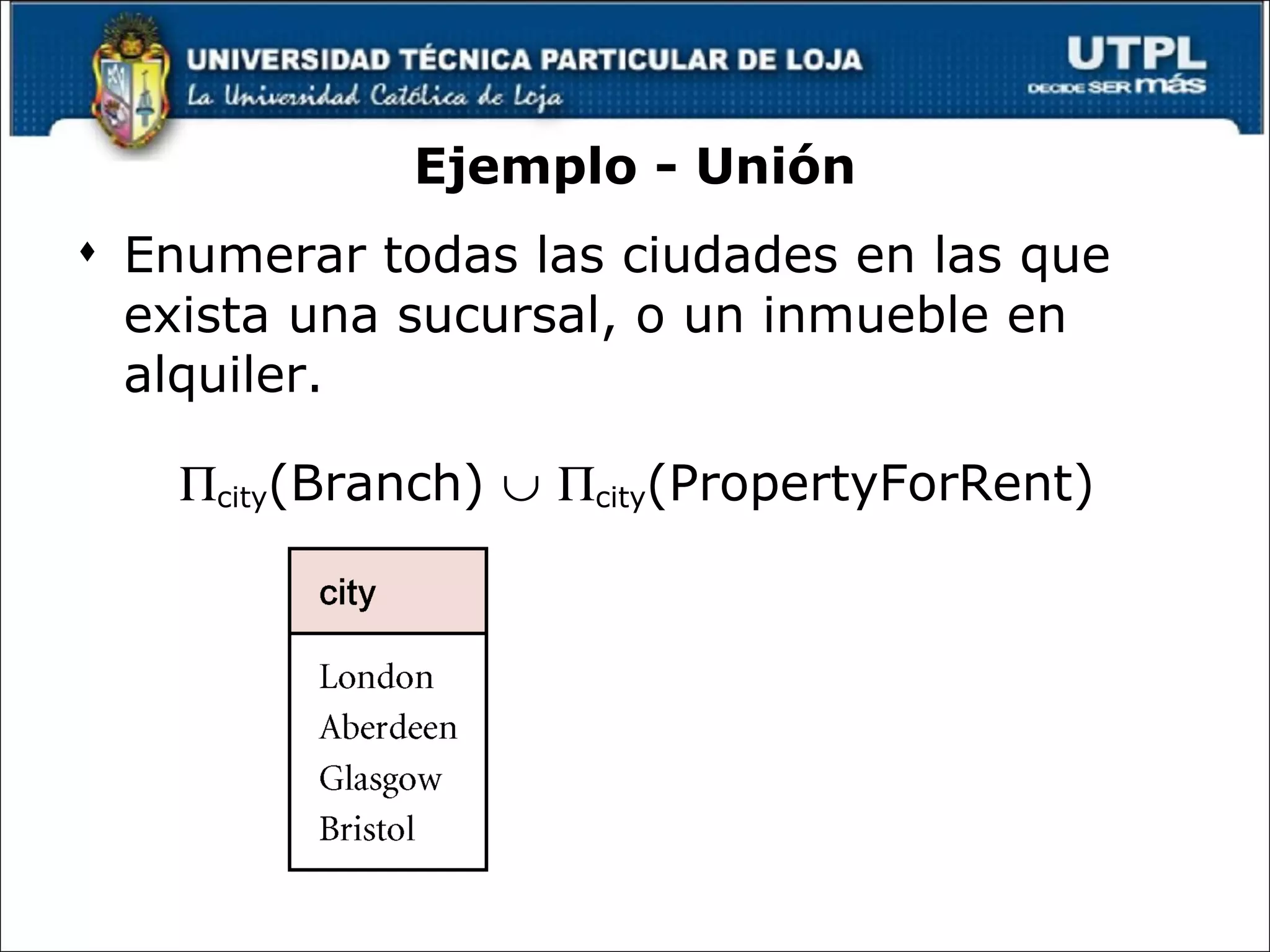 Ejemplo - Unión Enumerar todas las ciudades en las que exista una sucursal, o un inmueble en alquiler.  city (Branch)      city (PropertyForRent) 