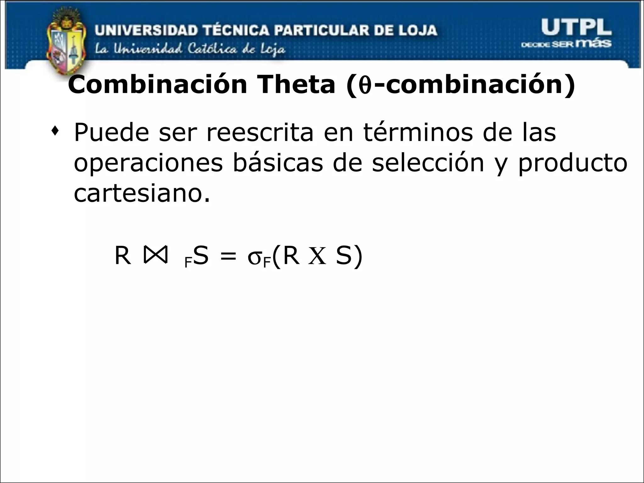 Combinación Theta (  -combinación) Puede ser reescrita en términos de las operaciones básicas de selección y producto cartesiano. R  F S =   F (R    S) 