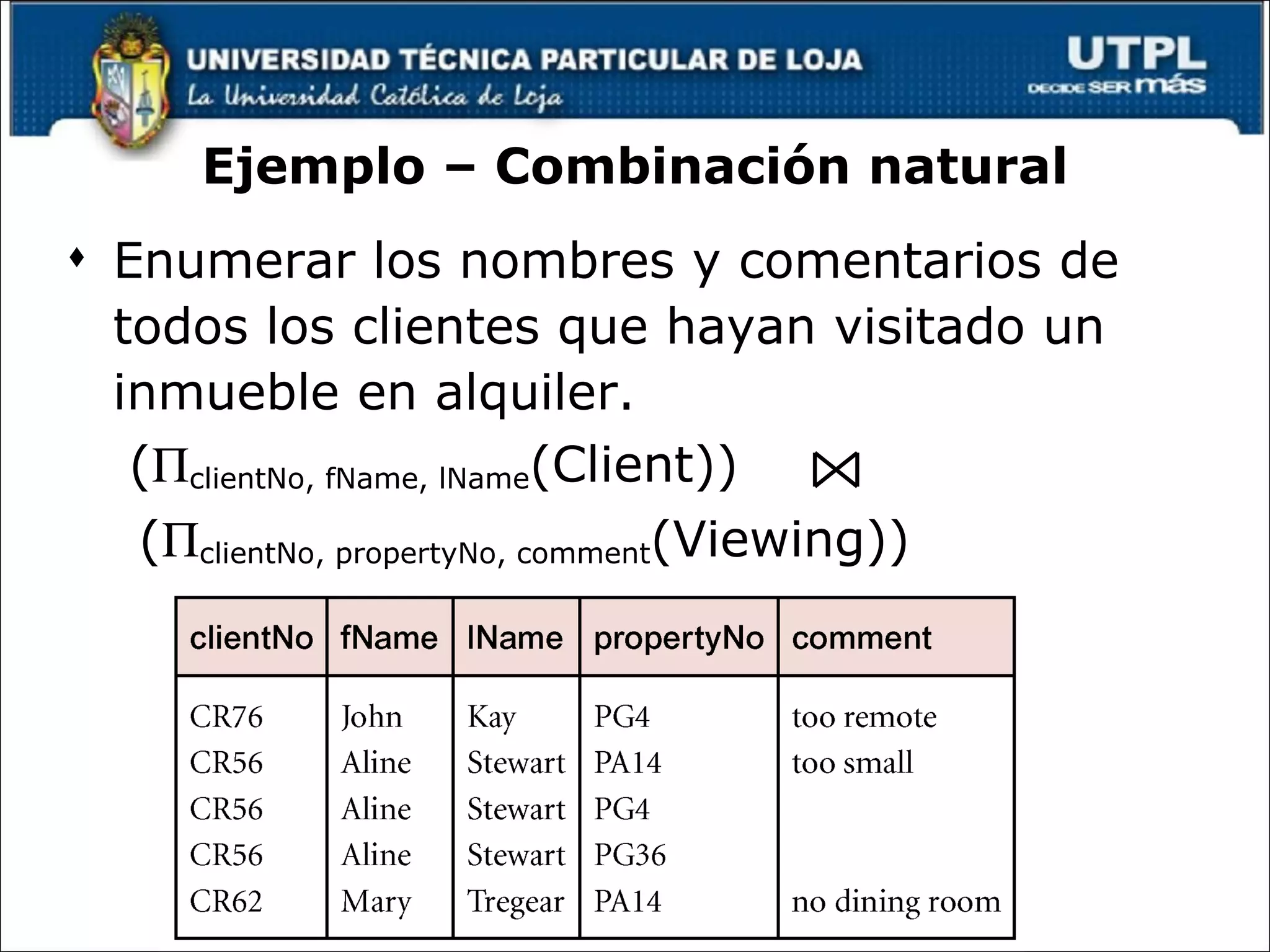 Ejemplo – Combinación natural Enumerar los nombres y comentarios de todos los clientes que hayan visitado un inmueble en alquiler. (  clientNo, fName, lName (Client))  (  clientNo, propertyNo, comment (Viewing)) 
