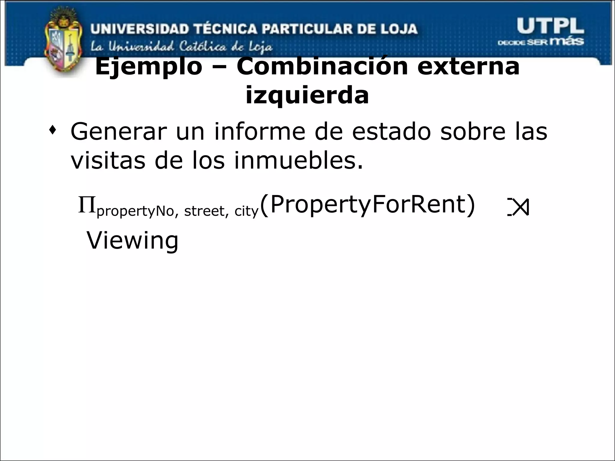 Ejemplo – Combinación externa izquierda Generar un informe de estado sobre las visitas de los inmuebles.  propertyNo, street, city (PropertyForRent)  Viewing 