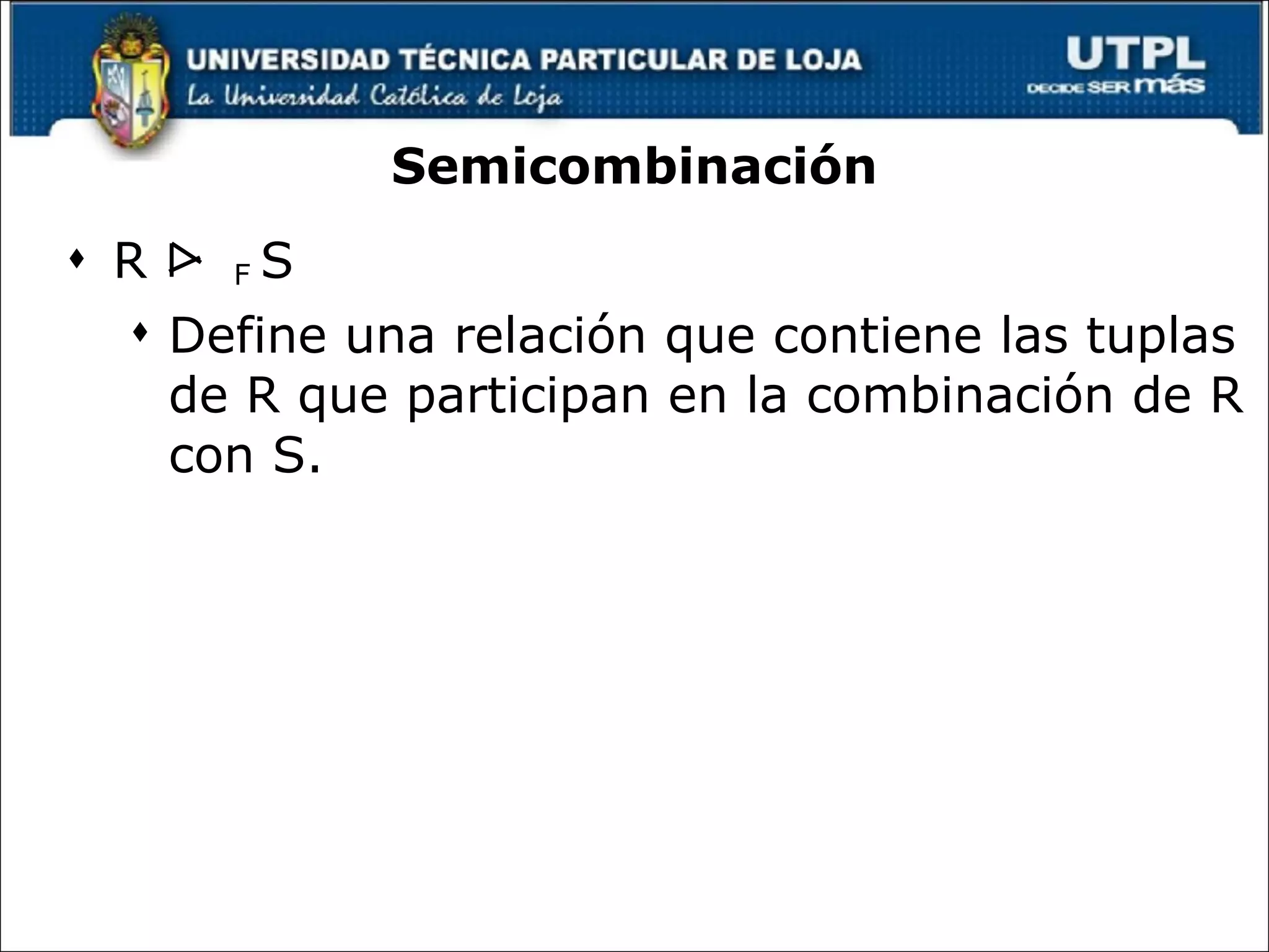 Semicombinación R  F  S Define una relación que contiene las tuplas de R que participan en la combinación de R con S. © Pearson Education Limited 1995, 2005 