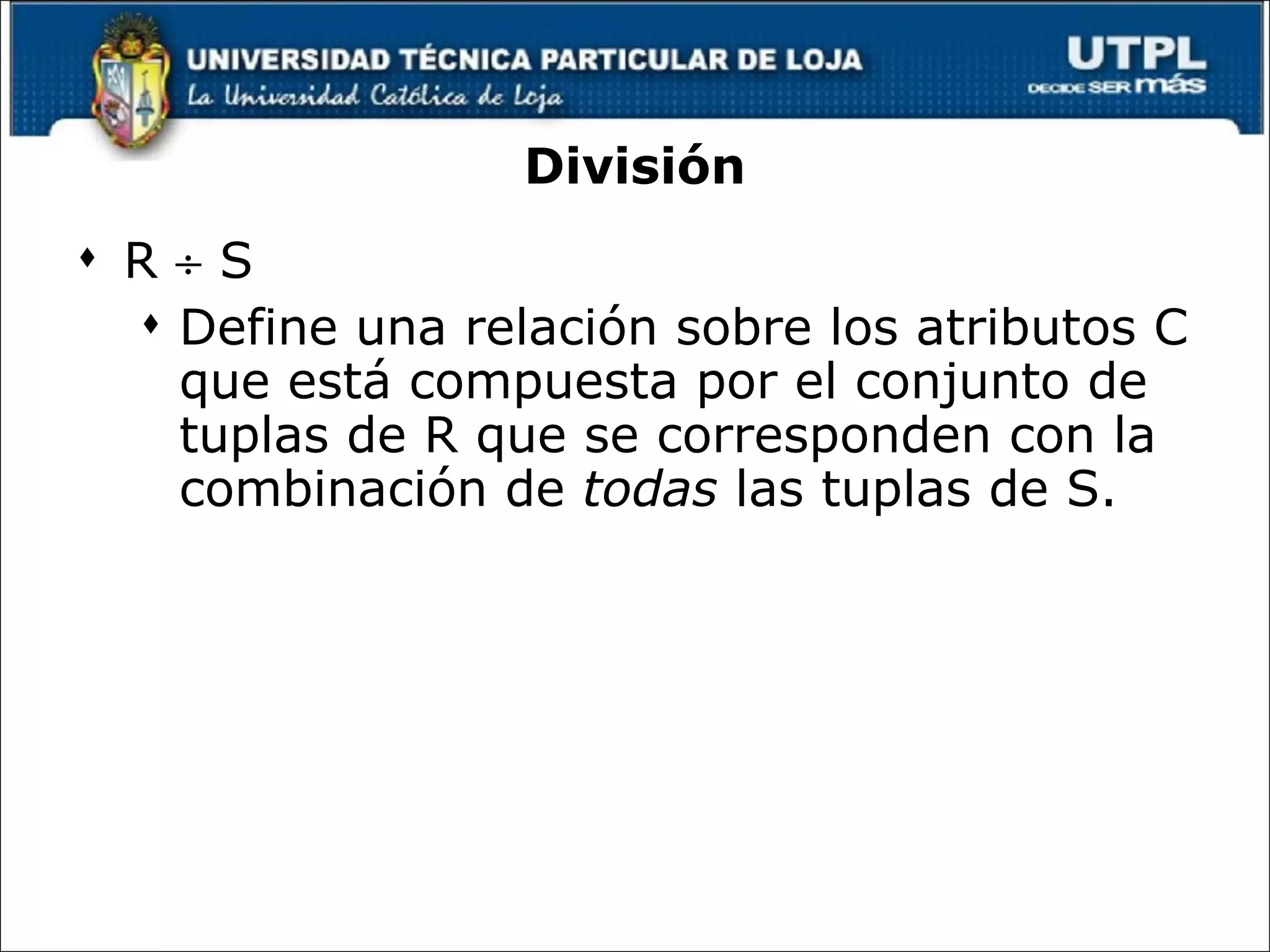 División R    S Define una relación sobre los atributos C que está compuesta por el conjunto de tuplas de R que se corresponden con la combinación de  todas  las tuplas de S. © Pearson Education Limited 1995, 2005 