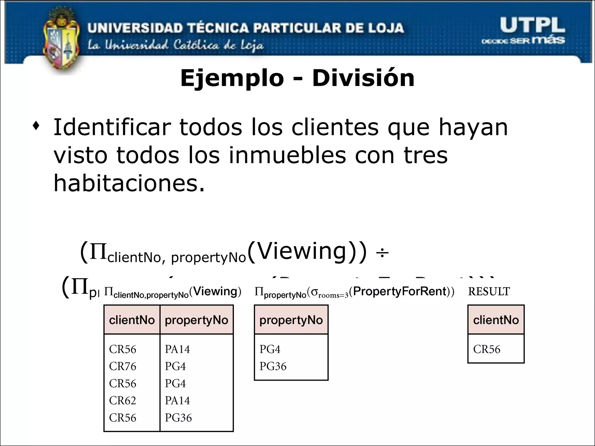 Ejemplo - División Identificar todos los clientes que hayan visto todos los inmuebles con tres habitaciones. (  clientNo, propertyNo (Viewing))     (  propertyNo (  rooms = 3  (PropertyForRent))) 