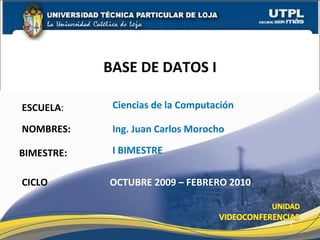 ESCUELA : NOMBRES: BASE DE DATOS I CICLO Ciencias de la Computación Ing. Juan Carlos Morocho OCTUBRE 2009 – FEBRERO 2010 BIMESTRE: I BIMESTRE 