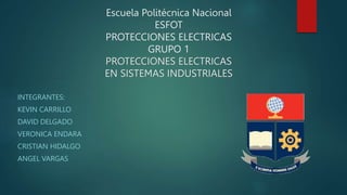 Escuela Politécnica Nacional
ESFOT
PROTECCIONES ELECTRICAS
GRUPO 1
PROTECCIONES ELECTRICAS
EN SISTEMAS INDUSTRIALES
INTEGRANTES:
KEVIN CARRILLO
DAVID DELGADO
VERONICA ENDARA
CRISTIAN HIDALGO
ANGEL VARGAS
 