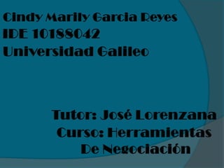CindyMarilyGarcia Reyes IDE 10188042 Universidad Galileo Tutor: José Lorenzana Curso: Herramientas  De Negociación 