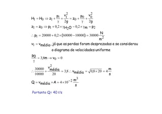 s
m
AmédiavQ
s
m
,médiav,média
v
vm,0p
uniformesvelocidadedediagramao
considerouseesdesprezadaforamperdasasquejá,médiavv
m
N
)(,p
pm,OH,pzz
g
vp
z
g
vp
zHH
3
2104
4208083
20
2
10000
30000
0083
1
2
30000100006000020200001
220
2
20101
2
2
00
0
2
2
11
101
−×=×=
=×=∴=+∴
=→=
γ
=
=−×+=∴
=γ×−γ×+⇒=
+
γ
+=+
γ
+⇒=
Portanto Q= 40 l/s
 