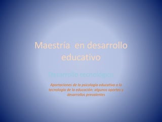 Maestría en desarrollo
educativo
Desarrollo tecnológico
Aportaciones de la psicología educativa a la
tecnología de la educación: algunos aportes y
desarrollos prevalentes
 