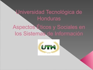Universidad Tecnológica de
Honduras
Aspectos Éticos y Sociales en
los Sistemas de Información
 