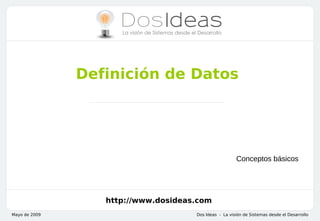 Definición de Datos




                                                       Conceptos básicos




                  http://www.dosideas.com
Mayo de 2009                         Dos Ideas - La visión de Sistemas desde el Desarrollo
 