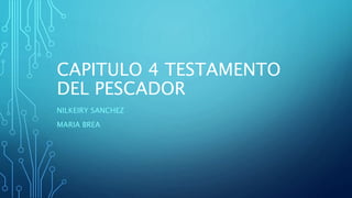 CAPITULO 4 TESTAMENTO
DEL PESCADOR
NILKEIRY SANCHEZ
MARIA BREA
 