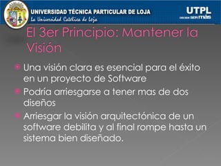 Una visión clara es esencial para el éxito en un proyecto de Software  Podría arriesgarse a tener mas de dos diseños Arriesgar la visión arquitectónica de un software debilita y al final rompe hasta un sistema bien diseñado. 