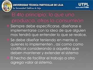 Siempre debe especificarse, diseñarse e implementarse con la idea de que alguien mas tendrá que entender lo que se realice. Se debe diseñar teniendo en mente a quienes lo implementen , así como como codificar considerando a aquellos que deben mantener y extender el sistema El hecho de facilitar el trabajo a otro agrega valor al sistema. 