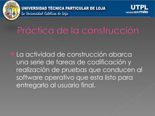 La actividad de construcción abarca una serie de tareas de codificación y realización de pruebas que conducen al software operativo que esta listo para entregarlo al usuario final. 