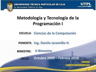 Metodología y Tecnología de la Programación I Ciencias de la Computación ESCUELA: Ing. Danilo Jaramillo H. PONENTE: II Bimestre BIMESTRE: Octubre 2009 – Febrero 2010 CICLO: 1 