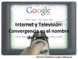Internet y Televisión:
Convergencia es el nombre
del juego.
Miriam Estefanía López Márquez
 