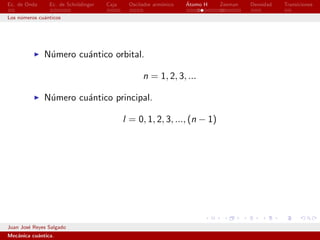 Ec. de Onda     Ec. de Schr¨dinger
                           o         Caja    Oscilador arm´nico
                                                          o       ´
                                                                  Atomo H   Zeeman   Densidad   Transiciones

Los n´meros cu´nticos
     u        a




              N´mero cu´ntico orbital.
               u       a

                                                  n = 1, 2, 3, ...

              N´mero cu´ntico principal.
               u       a

                                            l = 0, 1, 2, 3, ..., (n − 1)




Juan Jos´ Reyes Salgado
        e
Mec´nica cu´ntica.
   a       a
 