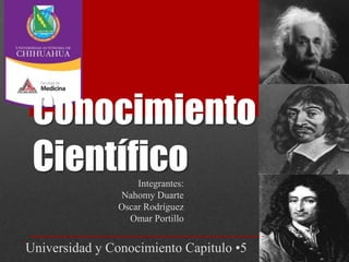 Conocimiento
 Científico        Integrantes:
               Nahomy Duarte
               Oscar Rodríguez
                 Omar Portillo


Universidad y Conocimiento Capitulo •5
 