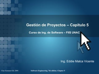 Gestión de Proyectos – Capítulo 5
                         Curso de Ing. de Software – FIIS UNAC




                                                                Ing. Eddie Malca Vicente

©Ian Sommerville 2004     Software Engineering, 7th edition. Chapter 5
 