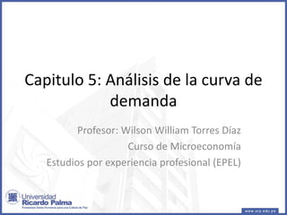 Capitulo 5: Análisis de la curva de
demanda
Profesor: Wilson William Torres Díaz
Curso de Microeconomía
Estudios por experiencia profesional (EPEL)
 