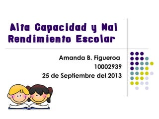 Alta Capacidad y Mal
Rendimiento Escolar
Amanda B. Figueroa
10002939
25 de Septiembre del 2013
 