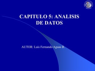CAPITULO 5: ANALISIS
DE DATOS

AUTOR: Luis Fernando Aguas B.

 