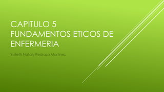 CAPITULO 5
FUNDAMENTOS ETICOS DE
ENFERMERIA
Yulieth Nataly Pedraza Martinez
 