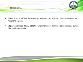 BIBLIOGRAFIA
• Flórez, J. et al. (2014). Farmacología Humana, 6ta edición, Editorial Masson S.A.
Pamplona España.
• Edgar. Samaniego Rojas,. (2014). Fundamentos de Farmacología Médica.. Quito:
Editorial Universitaria.
 