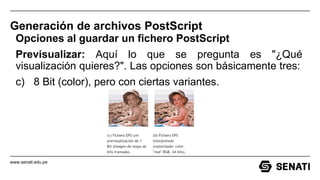 www.senati.edu.pe
Generación de archivos PostScript
Opciones al guardar un fichero PostScript
Previsualizar: Aquí lo que se pregunta es "¿Qué
visualización quieres?". Las opciones son básicamente tres:
c) 8 Bit (color), pero con ciertas variantes.
 
