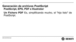 www.senati.edu.pe
Generación de archivos PostScript
PostScript, EPS, PDF e Illustrator
Un Fichero PDF Es, simplificando mucho, el "hijo listo" de
PostScript.
 
