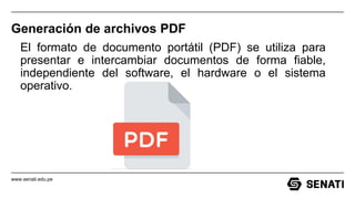 www.senati.edu.pe
Generación de archivos PDF
El formato de documento portátil (PDF) se utiliza para
presentar e intercambiar documentos de forma fiable,
independiente del software, el hardware o el sistema
operativo.
 