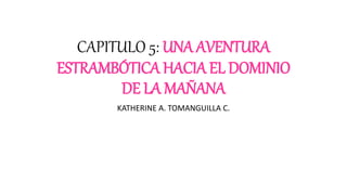 CAPITULO 5: UNA AVENTURA
ESTRAMBÓTICA HACIA EL DOMINIO
DE LA MAÑANA
KATHERINE A. TOMANGUILLA C.
 