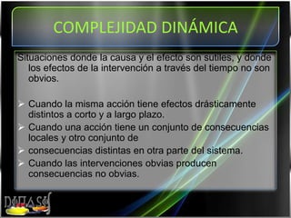 Situaciones donde la causa y el efecto son sutiles, y donde los efectos de la intervención a través del tiempo no son obvios.Cuando la misma acción tiene efectos drásticamente distintos a corto y a largo plazo.