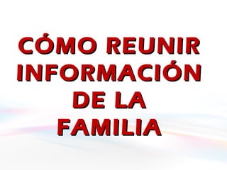 CÓMO REUNIRCÓMO REUNIR
INFORMACIÓNINFORMACIÓN
DE LADE LA
FAMILIAFAMILIA
 