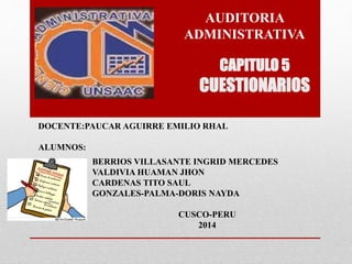 CAPITULO 5
CUESTIONARIOS
AUDITORIA
ADMINISTRATIVA
BERRIOS VILLASANTE INGRID MERCEDES
VALDIVIA HUAMAN JHON
CARDENAS TITO SAUL
GONZALES-PALMA-DORIS NAYDA
CUSCO-PERU
2014
DOCENTE:PAUCAR AGUIRRE EMILIO RHAL
ALUMNOS:
 