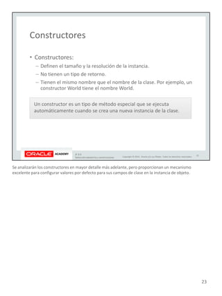 Se analizarán los constructores en mayor detalle más adelante, pero proporcionan un mecanismo
excelente para configurar valores por defecto para sus campos de clase en la instancia de objeto.
23
 