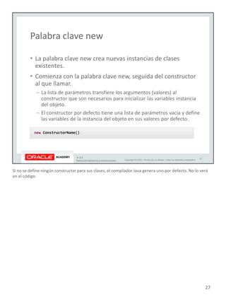 Si no se define ningún constructor para sus clases, el compilador Java genera uno por defecto. No lo verá
en el código.
27
 