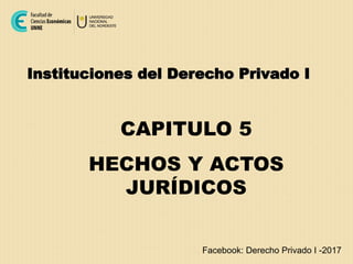Instituciones del Derecho Privado I
CAPITULO 5
HECHOS Y ACTOS
JURÍDICOS
Facebook: Derecho Privado I -2017
 