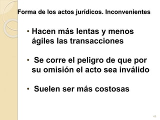 Forma de los actos jurídicos. Inconvenientes
• Hacen más lentas y menos
ágiles las transacciones
• Se corre el peligro de que por
su omisión el acto sea inválido
• Suelen ser más costosas
48
 