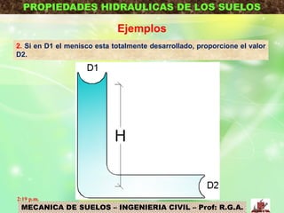 MECANICA DE SUELOS – INGENIERIA CIVIL – Prof: R.G.A.
PROPIEDADES HIDRAULICAS DE LOS SUELOS
Ejemplos
2. Si en D1 el menisco esta totalmente desarrollado, proporcione el valor
D2.
2:19 p.m.
 