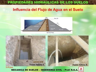 PROPIEDADES HIDRAULICAS DE LOS SUELOS
MECANICA DE SUELOS – INGENIERIA CIVIL – Prof: R.G.A.
Influencia del Flujo de Agua en el Suelo
2:19 p.m.
Fuente: Gallardo R.Fuente: Gallardo R.
 