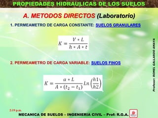 PROPIEDADES HIDRAULICAS DE LOS SUELOS
A. METODOS DIRECTOS (Laboratorio)
1. PERMEAMETRO DE CARGA CONSTANTE: SUELOS GRANULARES
2. PERMEAMETRO DE CARGA VARIABLE: SUELOS FINOS
MECANICA DE SUELOS – INGENIERIA CIVIL – Prof: R.G.A.
2:19 p.m.
Profesor:ROMELGALLARDOAMAYA
 