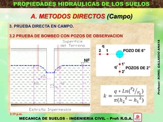 PROPIEDADES HIDRAULICAS DE LOS SUELOS
A. METODOS DIRECTOS (Campo)
3. PRUEBA DIRECTA EN CAMPO.
3.2 PRUEBA DE BOMBEO CON POZOS DE OBSERVACION
MECANICA DE SUELOS – INGENIERIA CIVIL – Prof: R.G.A.
2:19 p.m.
Profesor:ROMELGALLARDOAMAYA
 