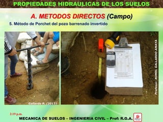 PROPIEDADES HIDRAULICAS DE LOS SUELOS
A. METODOS DIRECTOS (Campo)
5. Método de Porchet del pozo barrenado invertido
MECANICA DE SUELOS – INGENIERIA CIVIL – Prof: R.G.A.
2:19 p.m.
Profesor:ROMELGALLARDOAMAYA
Gallardo R. (2013)
 