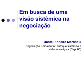 Em busca de uma visão sistêmica na negociação Dante Pinheiro Martinelli Negociação Empresarial: enfoque sistêmico e visão estratégica (Cap. 05) 