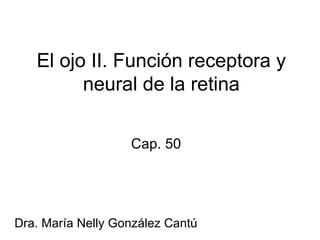 Cap. 50 El ojo II. Función receptora y neural de la retina Dra. María Nelly González Cantú 