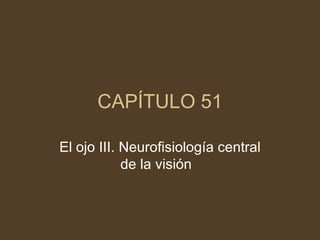 CAPÍTULO 51 El ojo III. Neurofisiología central de la visión  