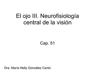 El ojo III. Neurofisiología central de la visión Cap. 51 Dra. María Nelly González Cantú 