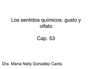 Los sentidos químicos: gusto y olfato Cap . 53 Dra. María Nelly González Cantú 