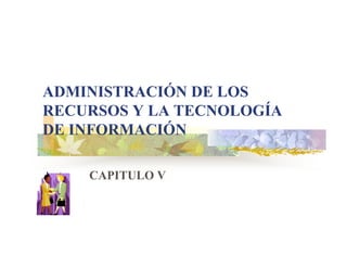 ADMINISTRACIÓN DE LOS
RECURSOS Y LA TECNOLOGÍA
DE INFORMACIÓN

    CAPITULO V
 